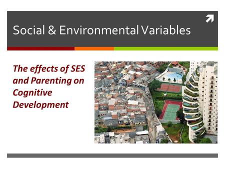  Social & Environmental Variables The effects of SES and Parenting on Cognitive Development.