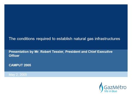 The conditions required to establish natural gas infrastructures Presentation by Mr. Robert Tessier, President and Chief Executive Officer CAMPUT 2005.