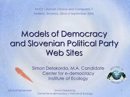 22nd of SeptemberSimon Delakorda Center for e-democracy / Institute of Ecology 1 Models of Democracy and Slovenian Political Party Web Sites HCC7 – Human.