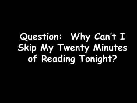 Question: Why Can’t I Skip My Twenty Minutes of Reading Tonight?