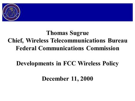 Thomas Sugrue Chief, Wireless Telecommunications Bureau Federal Communications Commission Developments in FCC Wireless Policy December 11, 2000.