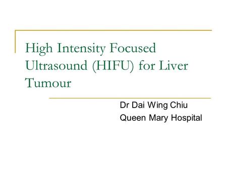 High Intensity Focused Ultrasound (HIFU) for Liver Tumour Dr Dai Wing Chiu Queen Mary Hospital.