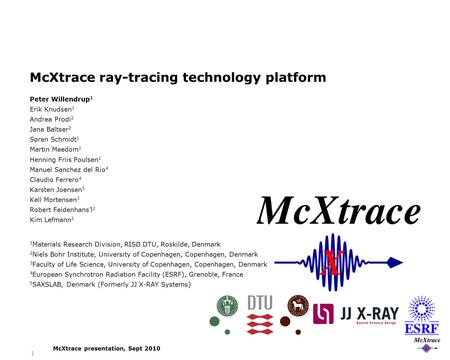McXtrace presentation, Sept 2010 1 McXtrace ray-tracing technology platform Peter Willendrup 1 Erik Knudsen 1 Andrea Prodi 2 Jana Baltser 2 Søren Schmidt.
