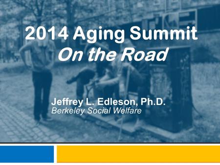 2014 Aging Summit On the Road Jeffrey L. Edleson, Ph.D. Berkeley Social Welfare.