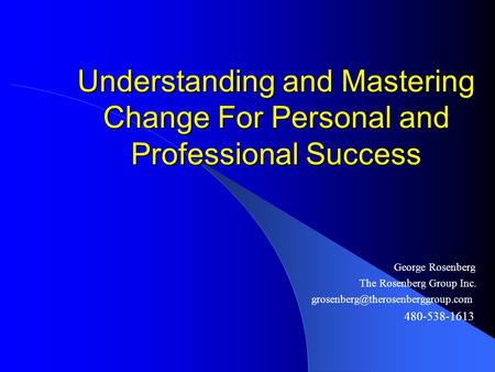 Understanding and Mastering Change For Personal and Professional Success George Rosenberg The Rosenberg Group Inc. 480-538-1613.