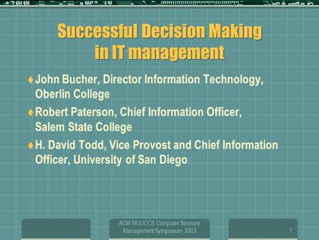 ACM SIGUCCS Computer Services Management Symposium, 20031 Successful Decision Making in IT management  John Bucher, Director Information Technology, Oberlin.