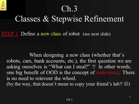 1 Ch. 3 Ch.3 Classes & Stepwise Refinement STEP 1 Define a new class of robot (see next slide) When designing a new class (whether that’s robots, cars,