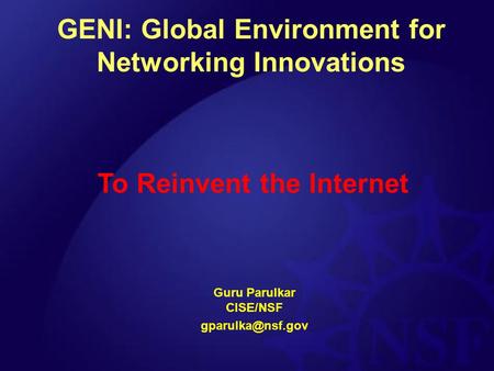 GENI: Global Environment for Networking Innovations Guru Parulkar CISE/NSF To Reinvent the Internet.