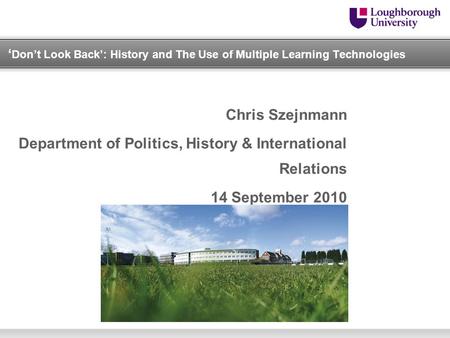 ‘ Don’t Look Back’: History and The Use of Multiple Learning Technologies Chris Szejnmann Department of Politics, History & International Relations 14.