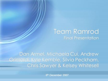Team Ramrod Final Presentation Dan Armel, Michaela Cui, Andrew Grimaldi, Kyle Kemble, Silvia Peckham, Chris Sawyer & Kelsey Whitesell 6 th December 2007.