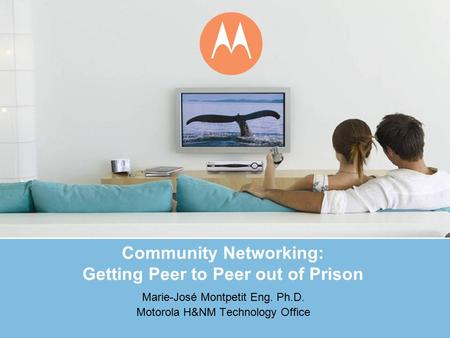 Community Networking: Getting Peer to Peer out of Prison Marie-José Montpetit Eng. Ph.D. Motorola H&NM Technology Office.