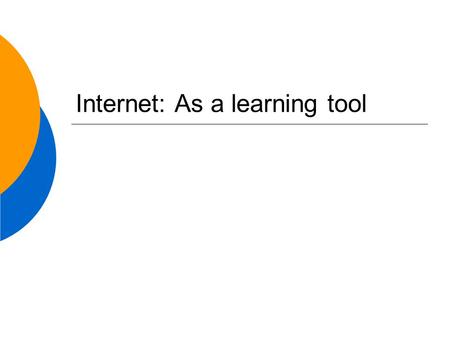 Internet: As a learning tool. Let’s talk about Internet When and why do you use Internet? In your personal life? As a teacher? As a student?