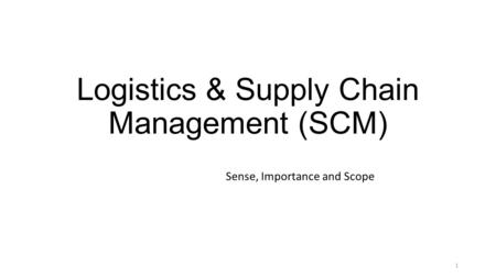 Logistics & Supply Chain Management (SCM) Sense, Importance and Scope 1.