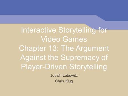 Interactive Storytelling for Video Games Chapter 13: The Argument Against the Supremacy of Player-Driven Storytelling Josiah Lebowitz Chris Klug.