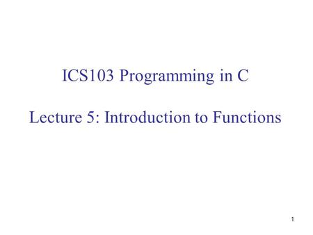 1 ICS103 Programming in C Lecture 5: Introduction to Functions.