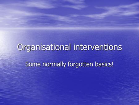 Organisational interventions Some normally forgotten basics!