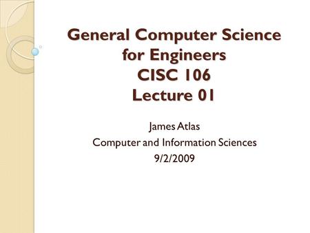General Computer Science for Engineers CISC 106 Lecture 01 James Atlas Computer and Information Sciences 9/2/2009.