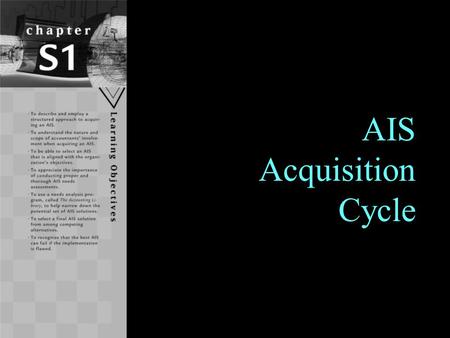 1 AIS Acquisition Cycle. Learning Objectives To describe and employ a structured approach to acquiring an AIS. To understand the nature and scope of accountants’