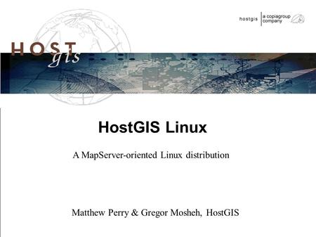 HostGIS Linux A MapServer-oriented Linux distribution Matthew Perry & Gregor Mosheh, HostGIS.