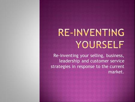 Re-inventing your selling, business, leadership and customer service strategies in response to the current market.