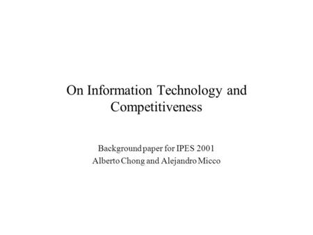 On Information Technology and Competitiveness Background paper for IPES 2001 Alberto Chong and Alejandro Micco.
