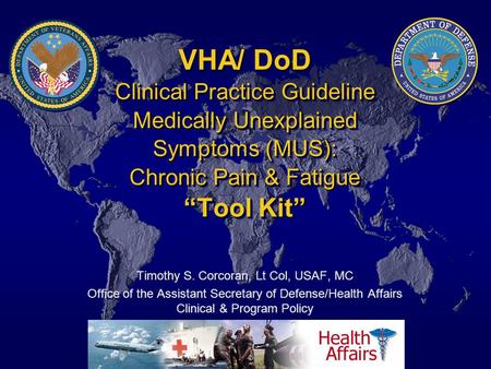 VHA/ DoD Clinical Practice Guideline Medically Unexplained Symptoms (MUS): Chronic Pain & Fatigue “Tool Kit” Timothy S. Corcoran, Lt Col, USAF, MC Office.