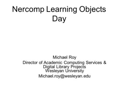 Nercomp Learning Objects Day Michael Roy Director of Academic Computing Services & Digital Library Projects Wesleyan University