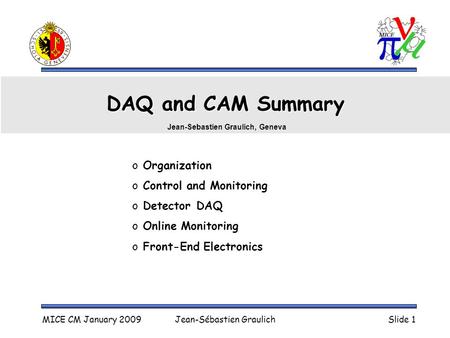 MICE CM January 2009Jean-Sébastien GraulichSlide 1 DAQ and CAM Summary o Organization o Control and Monitoring o Detector DAQ o Online Monitoring o Front-End.