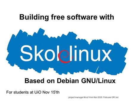 Building free software with For students at UiO Nov 15'th project manager Knut Yrvin Nov 2005. Foils are GPL'ed Based on Debian GNU/Linux.