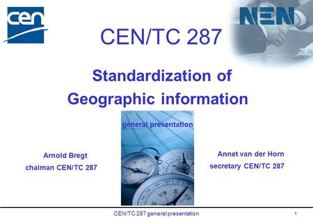 CEN/TC 287 general presentation 1 CEN/TC 287 Standardization of Geographic information general presentation Annet van der Horn secretary CEN/TC 287 Arnold.