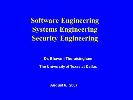 Dr. Bhavani Thuraisingham The University of Texas at Dallas August 6, 2007 Software Engineering Systems Engineering Security Engineering.