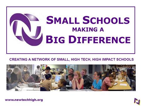 S MALL S CHOOLS MAKING A B IG D IFFERENCE www.newtechhigh.org CREATING A NETWORK OF SMALL, HIGH TECH, HIGH IMPACT SCHOOLS.