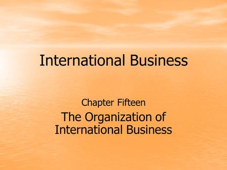 International Business Chapter Fifteen The Organization of International Business.