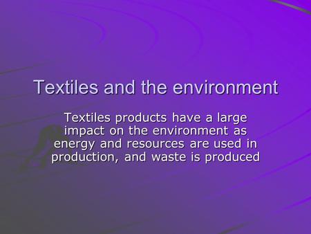 Textiles and the environment Textiles products have a large impact on the environment as energy and resources are used in production, and waste is produced.