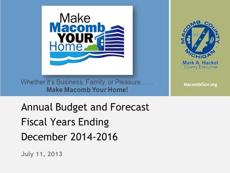 MacombGov.org Whether it’s Business, Family, or Pleasure…… Make Macomb Your Home! July 11, 2013 Annual Budget and Forecast Fiscal Years Ending December.