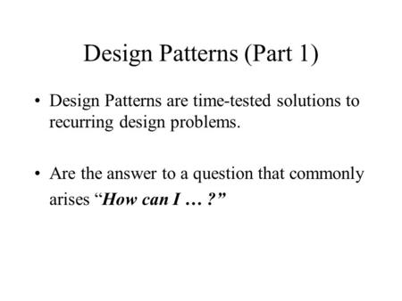 Design Patterns (Part 1) Design Patterns are time-tested solutions to recurring design problems. Are the answer to a question that commonly arises “How.