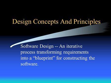 Design Concepts And Principles Software Design -- An iterative process transforming requirements into a “blueprint” for constructing the software.