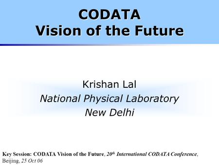 CODATA Vision of the Future Krishan Lal National Physical Laboratory New Delhi Key Session: CODATA Vision of the Future, 20 th International CODATA Conference,