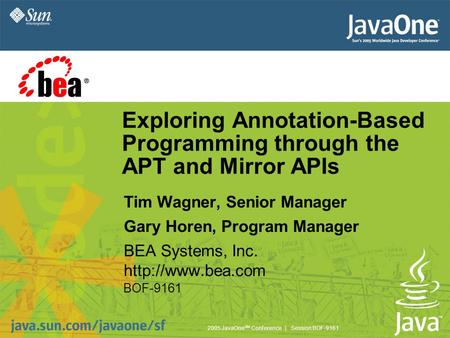 2005 JavaOne SM Conference | Session BOF-9161 Exploring Annotation-Based Programming through the APT and Mirror APIs Tim Wagner, Senior Manager Gary Horen,