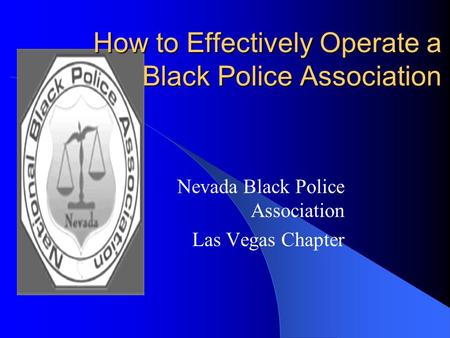 How to Effectively Operate a Black Police Association How to Effectively Operate a Black Police Association Nevada Black Police Association Las Vegas Chapter.