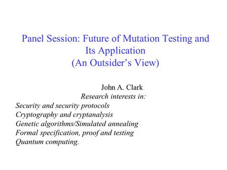 Panel Session: Future of Mutation Testing and Its Application (An Outsider’s View) John A. Clark Research interests in: Security and security protocols.