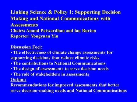 Linking Science & Policy 1: Supporting Decision Making and National Communications with Assessments Chairs: Anand Patwardhan and Ian Burton Reporter: Yongyuan.