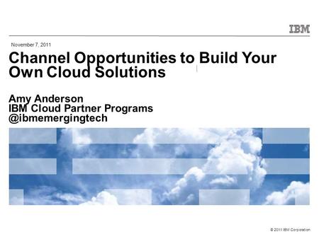 © 2011 IBM Corporation Channel Opportunities to Build Your Own Cloud Solutions Amy Anderson IBM Cloud Partner November 7, 2011.