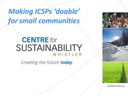 Making ICSPs ‘doable’ for small communities. Whistler Centre for Sustainability A mission-driven, enterprising non-profit Planning, engagement and implementation.