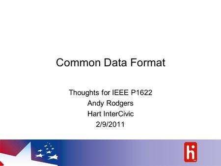 Common Data Format Thoughts for IEEE P1622 Andy Rodgers Hart InterCivic 2/9/2011.