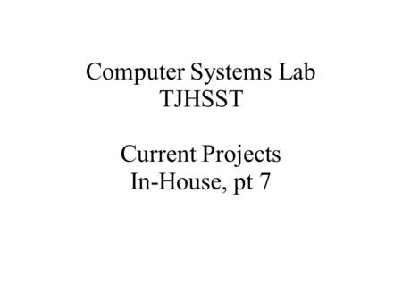Computer Systems Lab TJHSST Current Projects In-House, pt 7.