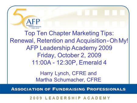 2009 LEADERSHIP ACADEMY Top Ten Chapter Marketing Tips: Renewal, Retention and Acquisition - Oh My! AFP Leadership Academy 2009 Friday, October 2, 2009.