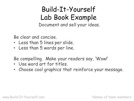 Names of team members Build-It-Yourself Lab Book Example www.Build-It-Yourself.com Be clear and concise. Less than 5 lines per slide. Less than 5 words.