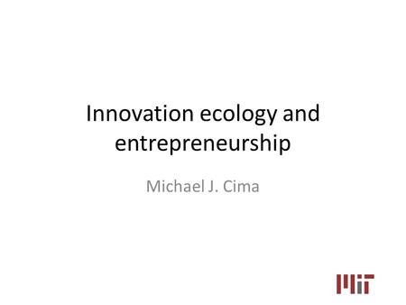 Innovation ecology and entrepreneurship Michael J. Cima.