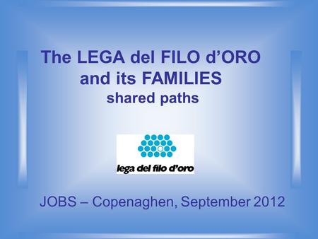The LEGA del FILO d’ORO and its FAMILIES shared paths JOBS – Copenaghen, September 2012.